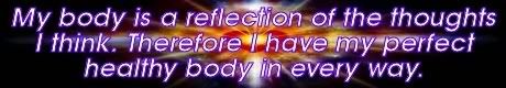 my body is a reflection fo the thoughts i think, therefore i now have my perfect healthy body. Mike Ludens Law of Attraction Creations