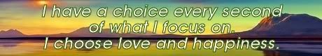 i have a choice every second of what i focus on. I choose happiness and love. Mike Ludens Law of Attraction Creations