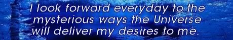 i look forward everyday to the mysterious ways the universe will deliver my desires to me. Mike Ludens Law of Attraction Creations